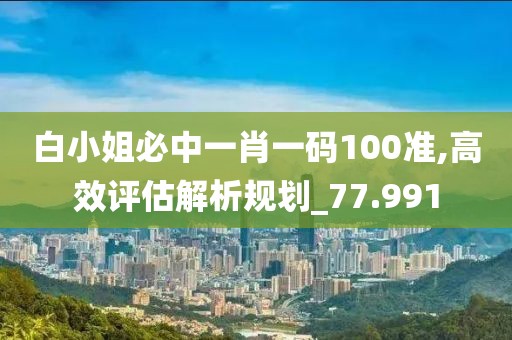 白小姐必中一肖一碼100準,高效評估解析規(guī)劃_77.991