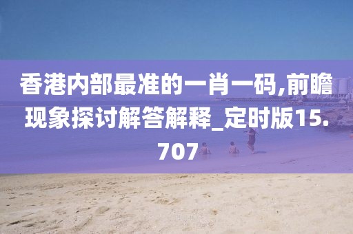 香港內(nèi)部最準(zhǔn)的一肖一碼,前瞻現(xiàn)象探討解答解釋_定時(shí)版15.707