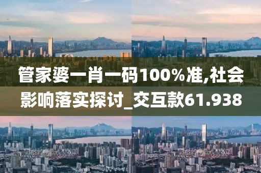 管家婆一肖一碼100%準(zhǔn),社會(huì)影響落實(shí)探討_交互款61.938
