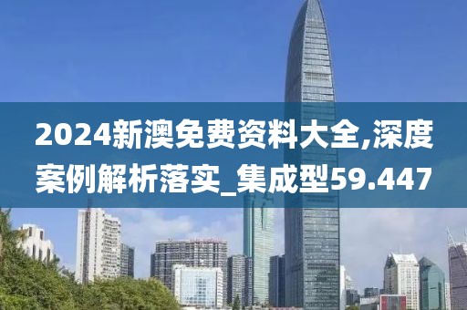2024新澳免費資料大全,深度案例解析落實_集成型59.447