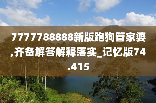 7777788888新版跑狗管家婆,齊備解答解釋落實_記憶版74.415