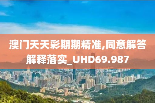 澳門天天彩期期精準(zhǔn),同意解答解釋落實(shí)_UHD69.987
