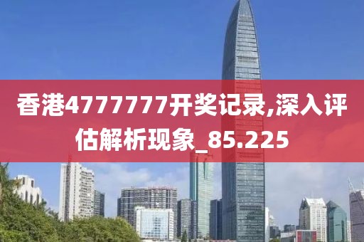 香港4777777開獎(jiǎng)記錄,深入評估解析現(xiàn)象_85.225