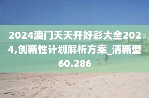 2024澳門天天開好彩大全2024,創(chuàng)新性計(jì)劃解析方案_清新型60.286