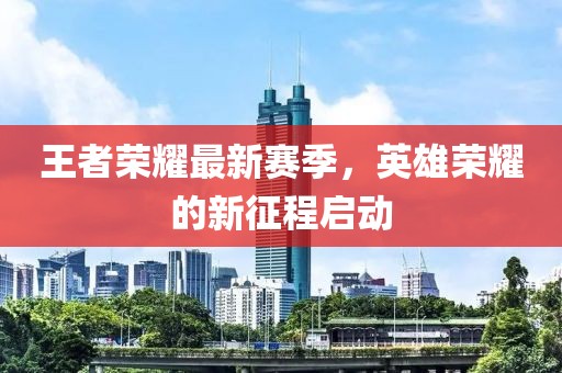 王者榮耀最新賽季，英雄榮耀的新征程啟動(dòng)
