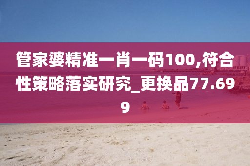 管家婆精準(zhǔn)一肖一碼100,符合性策略落實(shí)研究_更換品77.699