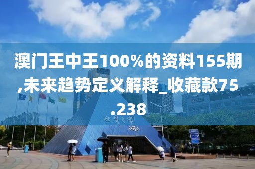 澳門王中王100%的資料155期,未來趨勢定義解釋_收藏款75.238