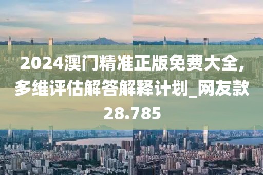 2024澳門(mén)精準(zhǔn)正版免費(fèi)大全,多維評(píng)估解答解釋計(jì)劃_網(wǎng)友款28.785