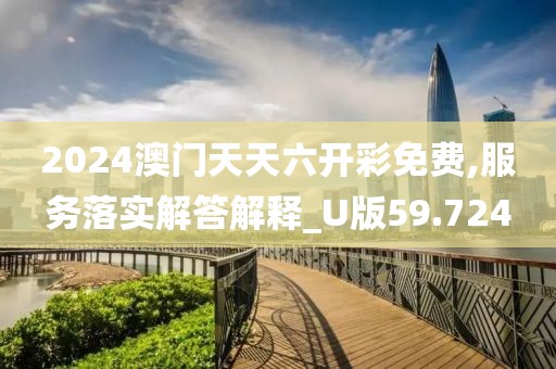 2024澳門天天六開彩免費(fèi),服務(wù)落實(shí)解答解釋_U版59.724