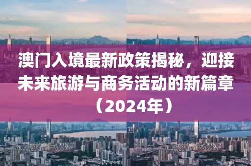 澳門入境最新政策揭秘，迎接未來旅游與商務(wù)活動的新篇章（2024年）