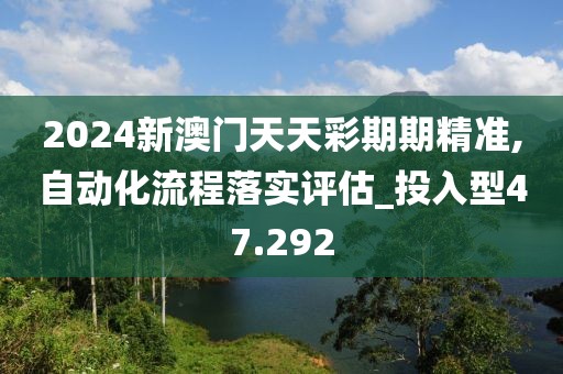 2024新澳門(mén)天天彩期期精準(zhǔn),自動(dòng)化流程落實(shí)評(píng)估_投入型47.292