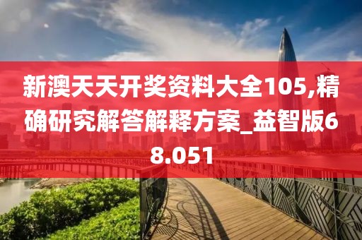 新澳天天開(kāi)獎(jiǎng)資料大全105,精確研究解答解釋方案_益智版68.051