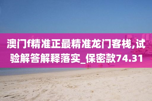 澳門f精準(zhǔn)正最精準(zhǔn)龍門客棧,試驗解答解釋落實_保密款74.31