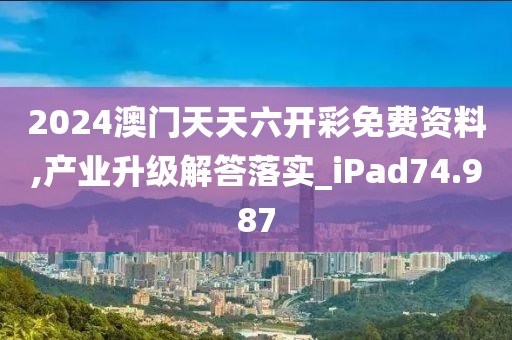 2024澳門天天六開彩免費資料,產(chǎn)業(yè)升級解答落實_iPad74.987