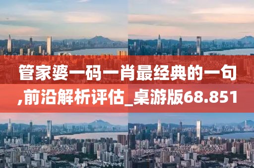 管家婆一碼一肖最經(jīng)典的一句,前沿解析評估_桌游版68.851