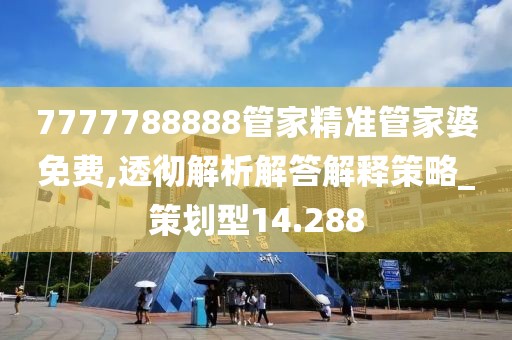 7777788888管家精準(zhǔn)管家婆免費,透徹解析解答解釋策略_策劃型14.288