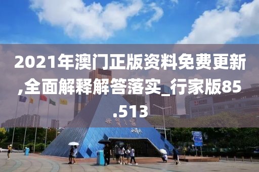 2021年澳門正版資料免費更新,全面解釋解答落實_行家版85.513