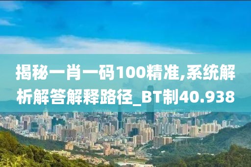 揭秘一肖一碼100精準(zhǔn),系統(tǒng)解析解答解釋路徑_BT制40.938