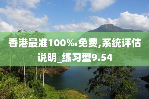 香港最準(zhǔn)100‰免費(fèi),系統(tǒng)評估說明_練習(xí)型9.54