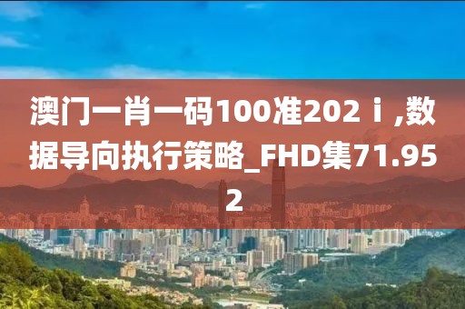 澳門一肖一碼100準(zhǔn)202ⅰ,數(shù)據(jù)導(dǎo)向執(zhí)行策略_FHD集71.952