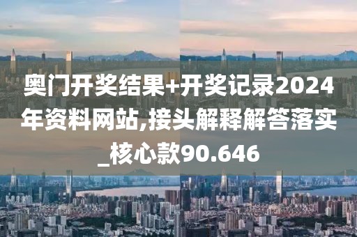 奧門開獎結(jié)果+開獎記錄2024年資料網(wǎng)站,接頭解釋解答落實(shí)_核心款90.646