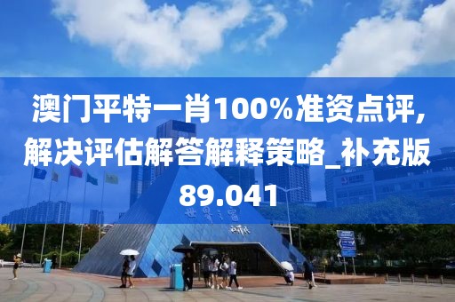 澳門(mén)平特一肖100%準(zhǔn)資點(diǎn)評(píng),解決評(píng)估解答解釋策略_補(bǔ)充版89.041