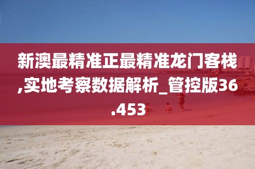 新澳最精準(zhǔn)正最精準(zhǔn)龍門客棧,實(shí)地考察數(shù)據(jù)解析_管控版36.453