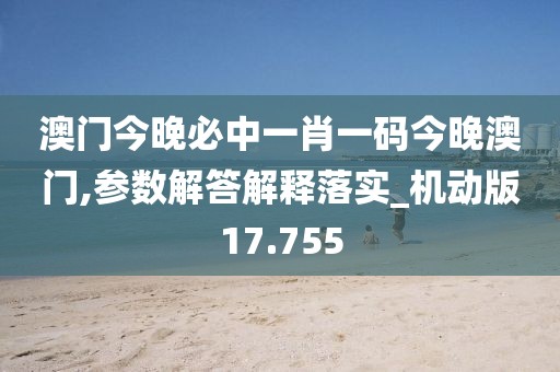 澳門今晚必中一肖一碼今晚澳門,參數(shù)解答解釋落實(shí)_機(jī)動版17.755