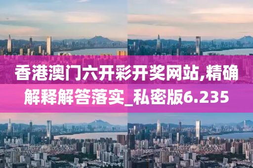 香港澳門六開彩開獎網站,精確解釋解答落實_私密版6.235