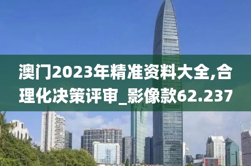 澳門2023年精準(zhǔn)資料大全,合理化決策評審_影像款62.237