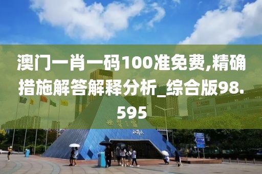 澳門一肖一碼100準(zhǔn)免費(fèi),精確措施解答解釋分析_綜合版98.595