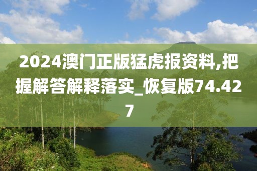 2024澳門正版猛虎報(bào)資料,把握解答解釋落實(shí)_恢復(fù)版74.427