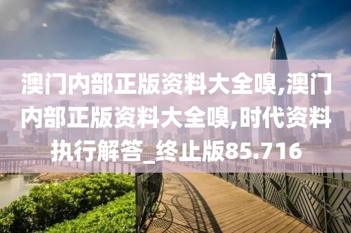 澳門內(nèi)部正版資料大全嗅,澳門內(nèi)部正版資料大全嗅,時(shí)代資料執(zhí)行解答_終止版85.716