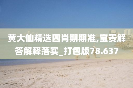 黃大仙精選四肖期期準(zhǔn),寶貴解答解釋落實_打包版78.637