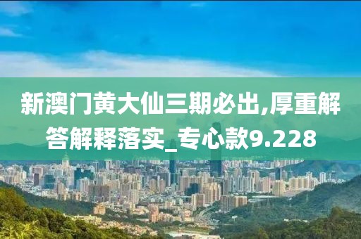 新澳門(mén)黃大仙三期必出,厚重解答解釋落實(shí)_專(zhuān)心款9.228