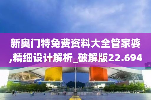 新奧門特免費資料大全管家婆,精細設(shè)計解析_破解版22.694