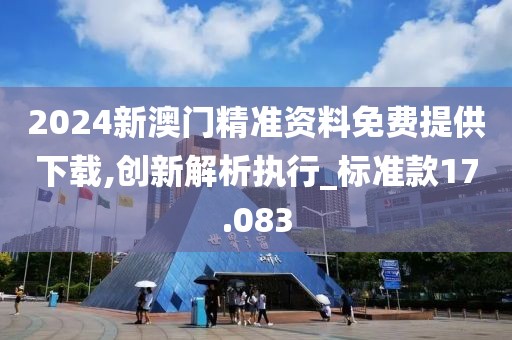 2024新澳門精準(zhǔn)資料免費(fèi)提供下載,創(chuàng)新解析執(zhí)行_標(biāo)準(zhǔn)款17.083