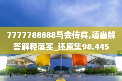 7777788888馬會傳真,適當(dāng)解答解釋落實_還原集98.445