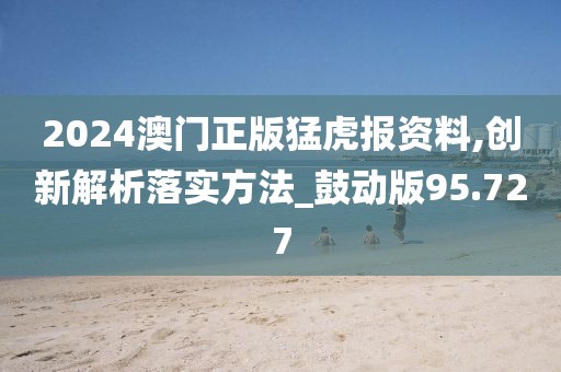 2024澳門(mén)正版猛虎報(bào)資料,創(chuàng)新解析落實(shí)方法_鼓動(dòng)版95.727