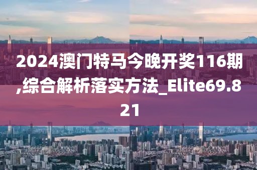 2024澳門特馬今晚開獎(jiǎng)116期,綜合解析落實(shí)方法_Elite69.821