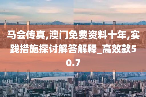 馬會(huì)傳真,澳門(mén)免費(fèi)資料十年,實(shí)踐措施探討解答解釋_高效款50.7