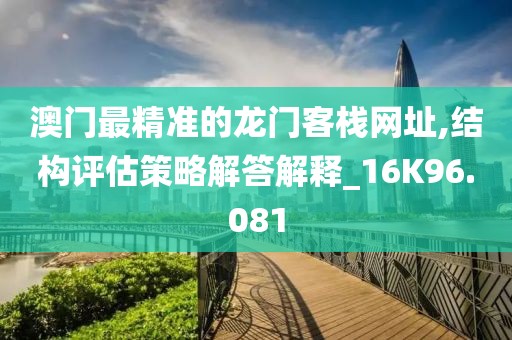 澳門最精準的龍門客棧網址,結構評估策略解答解釋_16K96.081