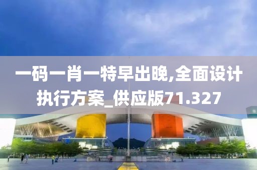 一碼一肖一特早出晚,全面設計執(zhí)行方案_供應版71.327