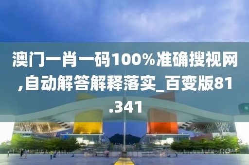 澳門一肖一碼100%準確搜視網,自動解答解釋落實_百變版81.341