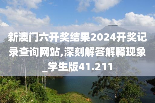 新澳門六開獎結(jié)果2024開獎記錄查詢網(wǎng)站,深刻解答解釋現(xiàn)象_學(xué)生版41.211