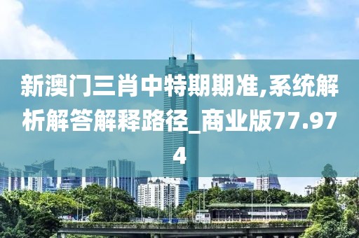 新澳門三肖中特期期準(zhǔn),系統(tǒng)解析解答解釋路徑_商業(yè)版77.974