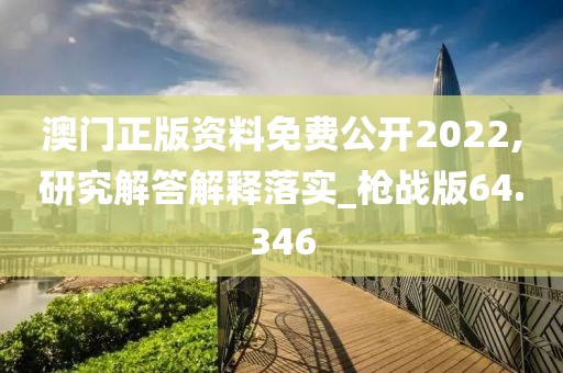澳門正版資料免費(fèi)公開2022,研究解答解釋落實(shí)_槍戰(zhàn)版64.346