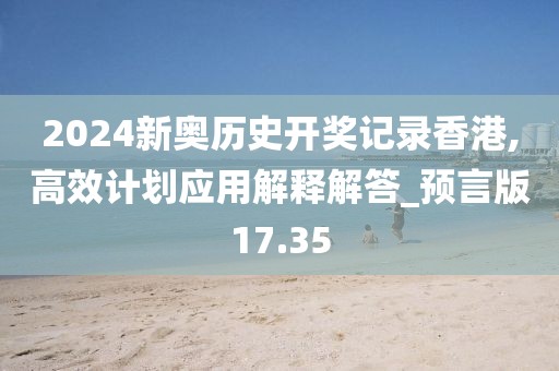 2024新奧歷史開獎(jiǎng)記錄香港,高效計(jì)劃應(yīng)用解釋解答_預(yù)言版17.35