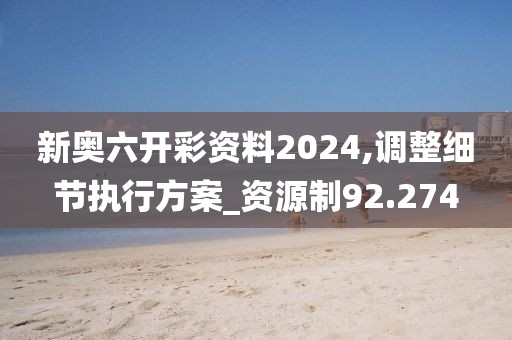 新奧六開彩資料2024,調(diào)整細(xì)節(jié)執(zhí)行方案_資源制92.274
