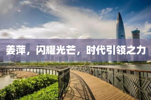 姜萍，閃耀光芒，時代引領(lǐng)之力